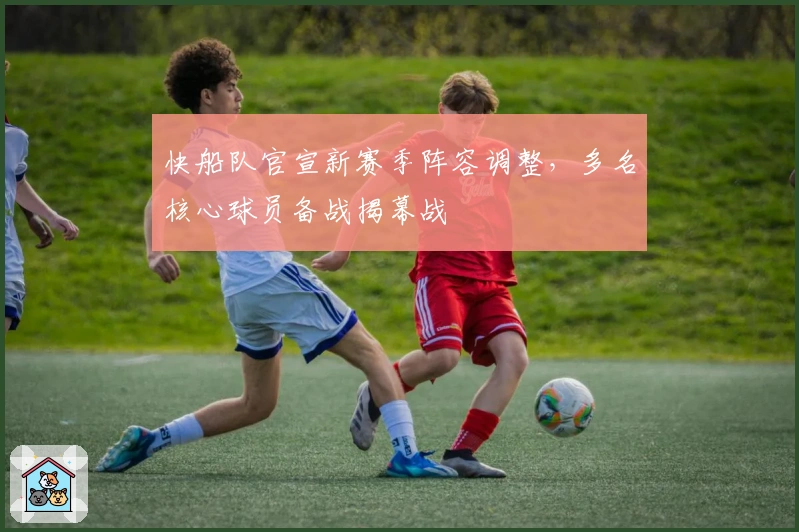 快船队官宣新赛季阵容调整，多名核心球员备战揭幕战