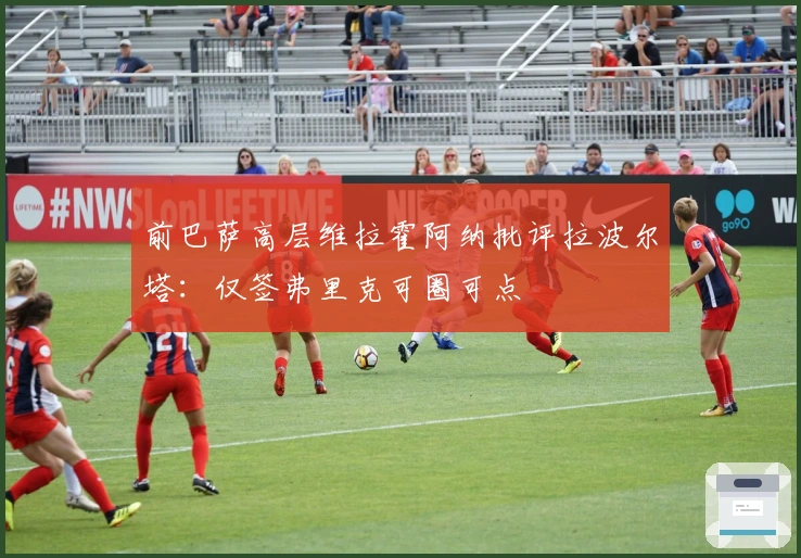 前巴萨高层维拉霍阿纳批评拉波尔塔：仅签弗里克可圈可点