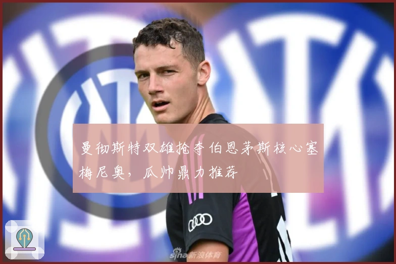 曼彻斯特双雄抢夺伯恩茅斯核心塞梅尼奥，瓜帅鼎力推荐