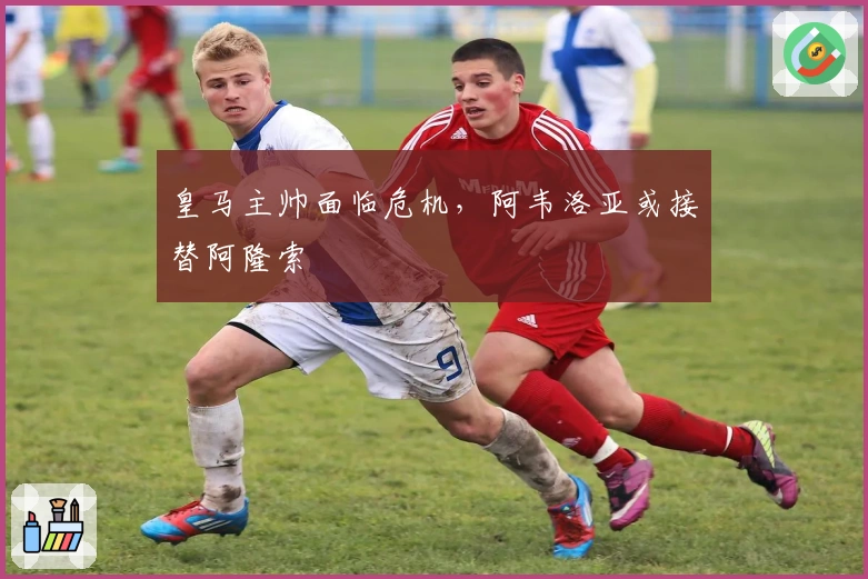 皇马主帅面临危机，阿韦洛亚或接替阿隆索