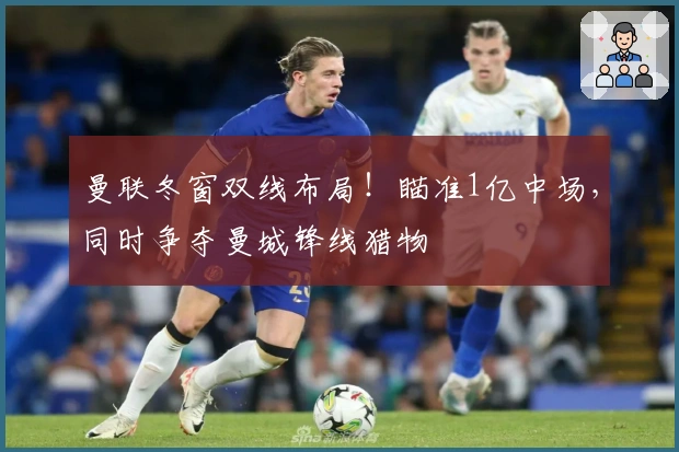 曼联冬窗双线布局！瞄准1亿中场，同时争夺曼城锋线猎物