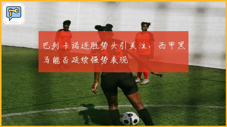 巴列卡诺连胜势头引关注，西甲黑马能否延续强势表现