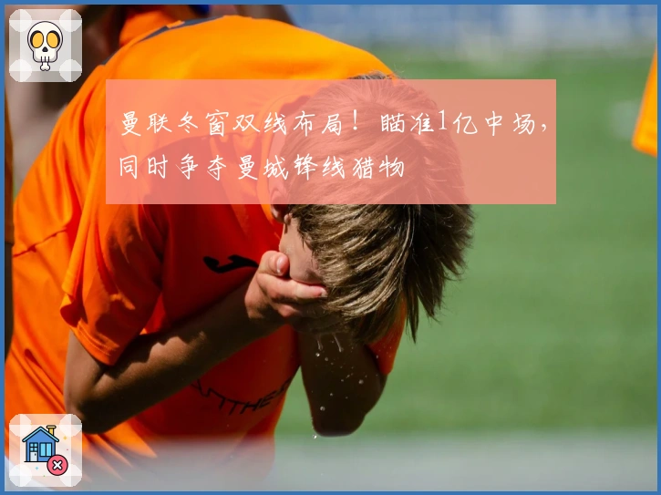 曼联冬窗双线布局！瞄准1亿中场，同时争夺曼城锋线猎物