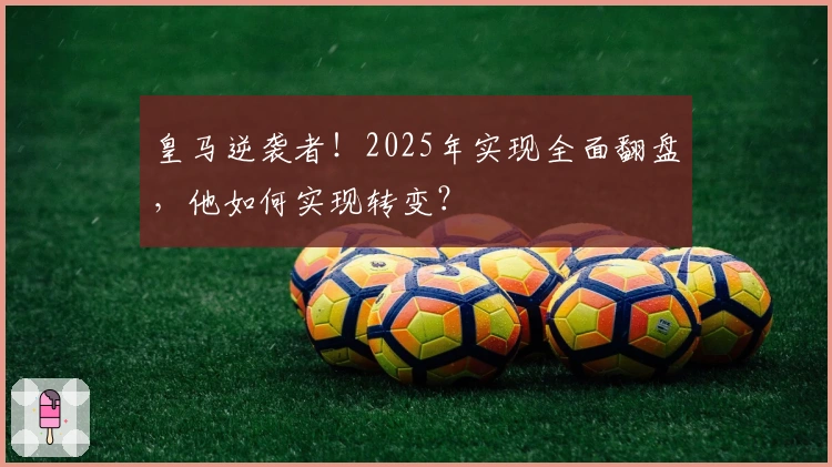 皇马逆袭者！2025年实现全面翻盘，他如何实现转变？