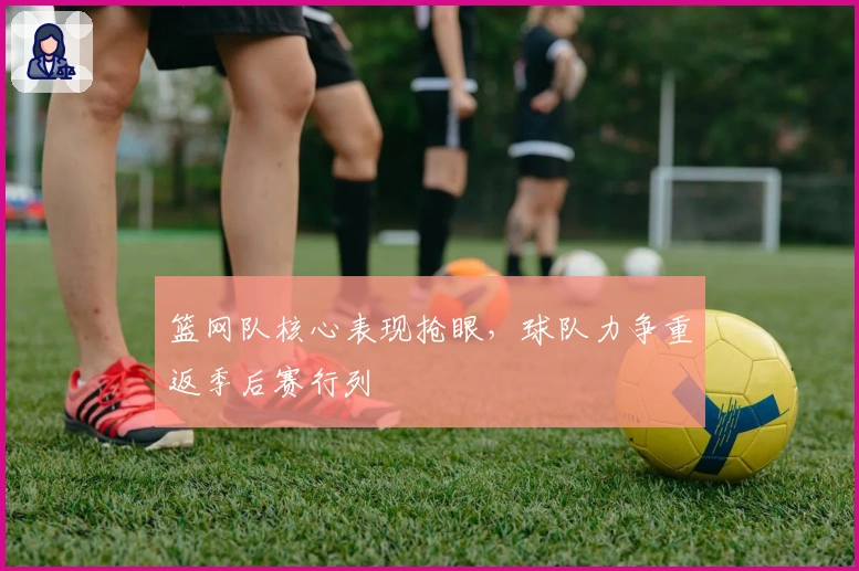 篮网队核心表现抢眼，球队力争重返季后赛行列