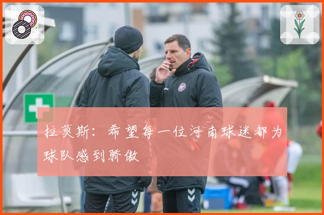 拉莫斯：希望每一位河南球迷都为球队感到骄傲