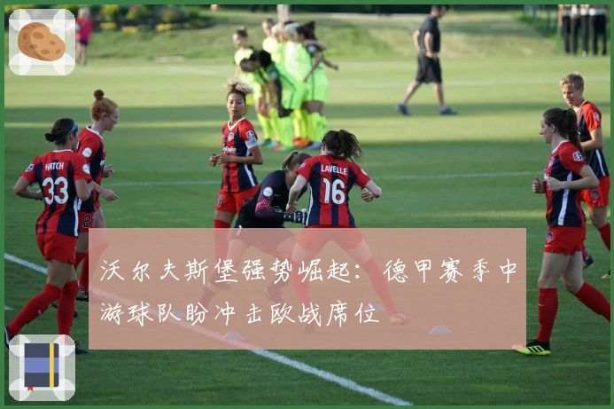 沃尔夫斯堡强势崛起：德甲赛季中游球队盼冲击欧战席位