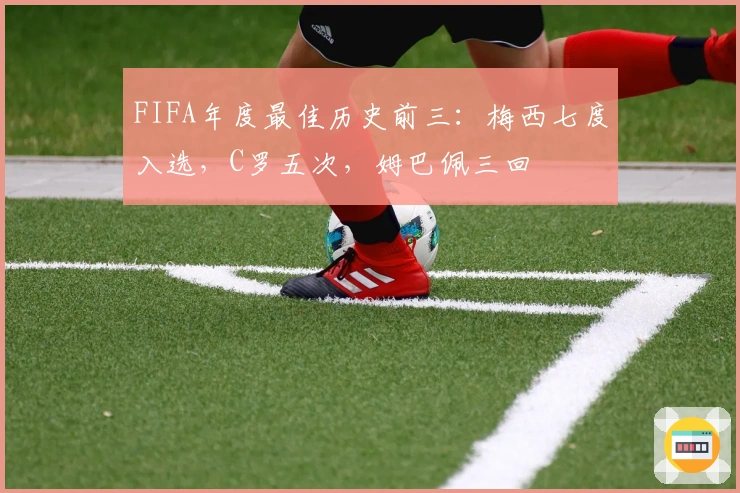 FIFA年度最佳历史前三：梅西七度入选，C罗五次，姆巴佩三回