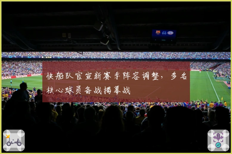 快船队官宣新赛季阵容调整,多名核心球员备战揭幕战
