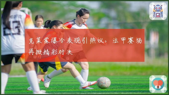 克莱蒙爆冷表现引热议，法甲赛场再掀精彩对决