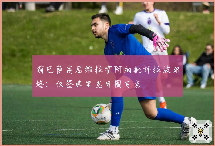 前巴萨高层维拉霍阿纳批评拉波尔塔：仅签弗里克可圈可点