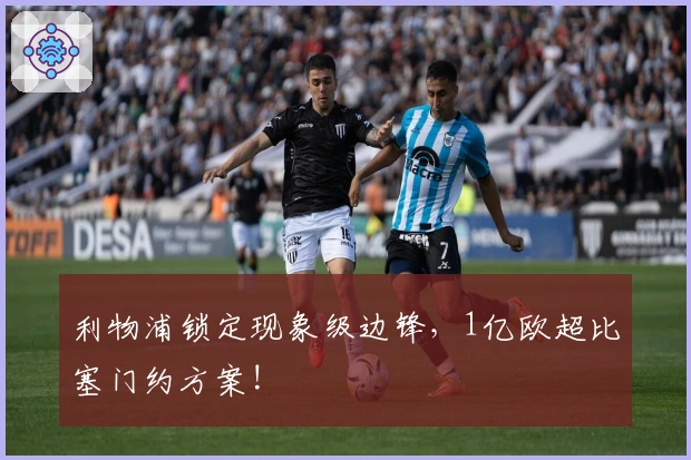 利物浦锁定现象级边锋，1亿欧超比塞门约方案!