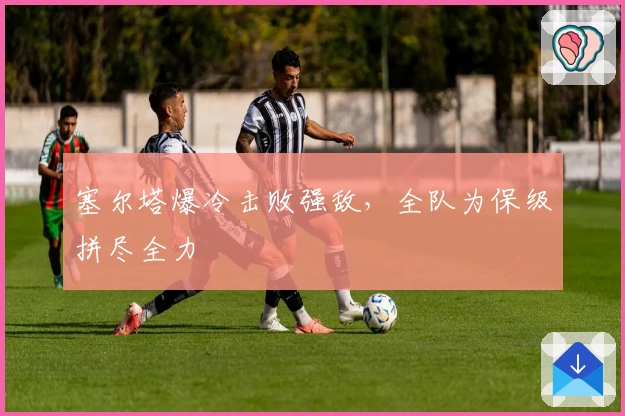 塞尔塔爆冷击败强敌，全队为保级拼尽全力