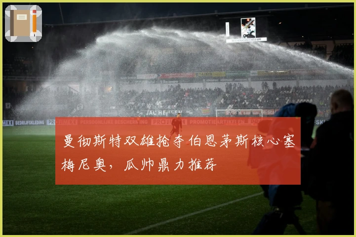曼彻斯特双雄抢夺伯恩茅斯核心塞梅尼奥，瓜帅鼎力推荐