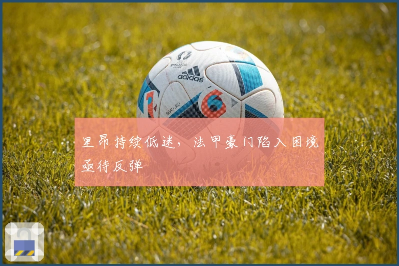 里昂持续低迷，法甲豪门陷入困境亟待反弹